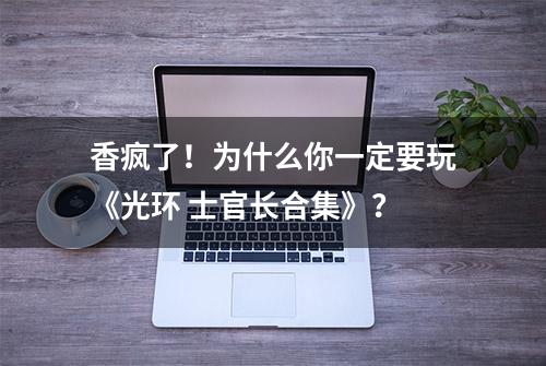 香疯了！为什么你一定要玩《光环 士官长合集》？