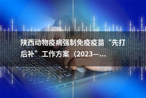 陕西动物疫病强制免疫疫苗“先打后补”工作方案（2023—2025年）