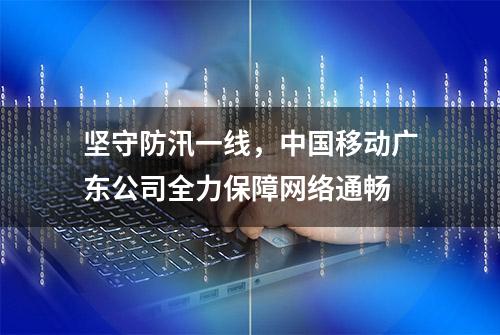 坚守防汛一线，中国移动广东公司全力保障网络通畅