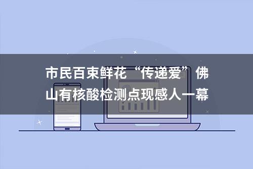 市民百束鲜花“传递爱”佛山有核酸检测点现感人一幕