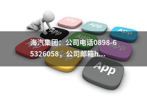 海汽集团：公司电话0898-65326058，公司邮箱hqgfdsb163.com