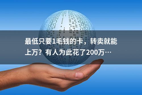 最低只要1毛钱的卡，转卖就能上万？有人为此花了200万…