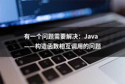 有一个问题需要解决：Java——构造函数相互调用的问题