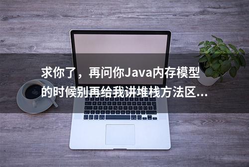 求你了，再问你Java内存模型的时候别再给我讲堆栈方法区了