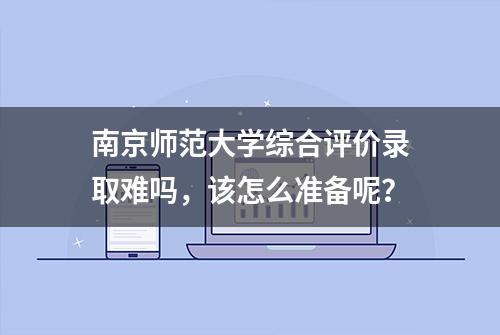 南京师范大学综合评价录取难吗，该怎么准备呢？