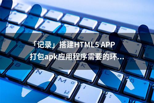 「记录」搭建HTML5 APP打包apk应用程序需要的环境（二）