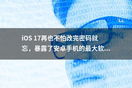 iOS 17再也不怕改完密码就忘，暴露了安卓手机的最大软肋？