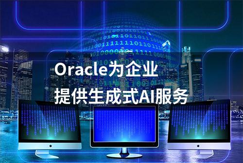 Oracle为企业提供生成式AI服务