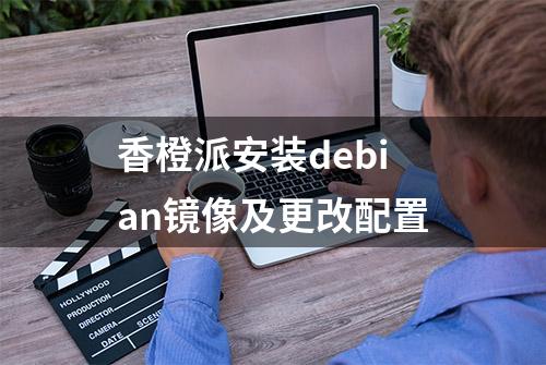 香橙派安装debian镜像及更改配置