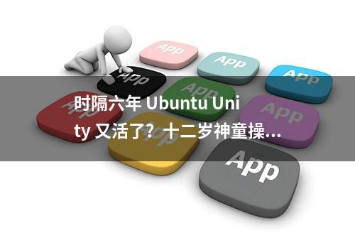 时隔六年 Ubuntu Unity 又活了？十二岁神童操刀带来重大更新