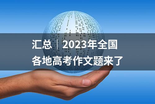 汇总｜2023年全国各地高考作文题来了