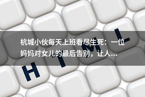 杭城小伙每天上班看尽生死：一位妈妈对女儿的最后告别，让人心碎……