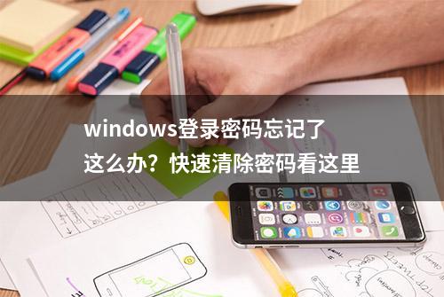 windows登录密码忘记了这么办？快速清除密码看这里