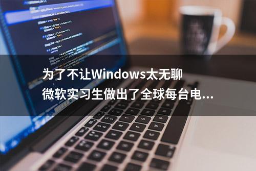 为了不让Windows太无聊 微软实习生做出了全球每台电脑都有的游戏