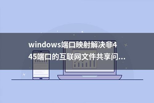 windows端口映射解决非445端口的互联网文件共享问题