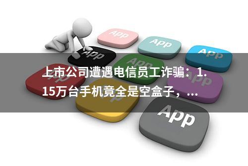 上市公司遭遇电信员工诈骗：1.15万台手机竟全是空盒子，7300多万货款难收回