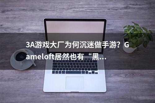 3A游戏大厂为何沉迷做手游？Gameloft居然也有“黑历史”？