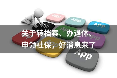 关于转档案、办退休、申领社保，好消息来了