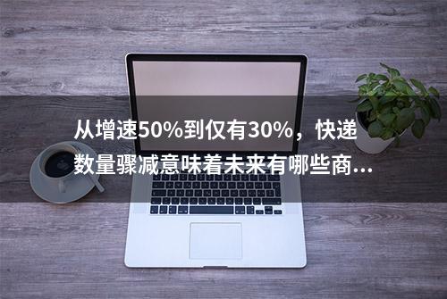 从增速50%到仅有30%，快递数量骤减意味着未来有哪些商机？