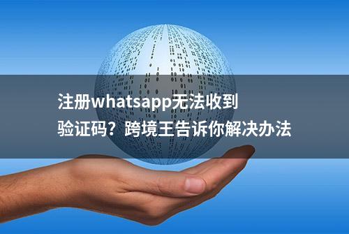 注册whatsapp无法收到验证码？跨境王告诉你解决办法