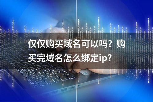 仅仅购买域名可以吗？购买完域名怎么绑定ip?