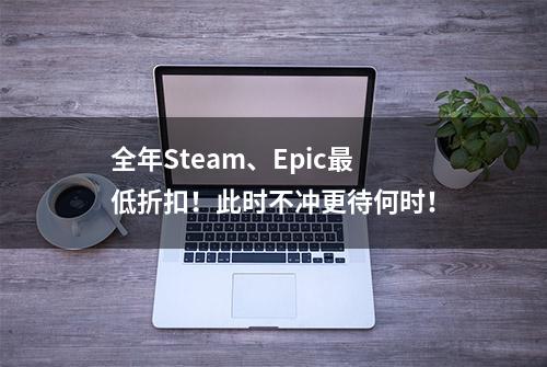 全年Steam、Epic最低折扣！此时不冲更待何时！