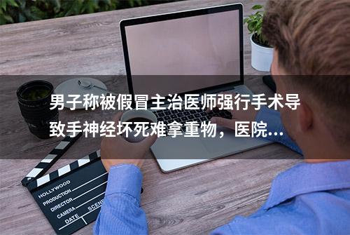 男子称被假冒主治医师强行手术导致手神经坏死难拿重物，医院被认定违规，法院判令当地政府履行复议法定职责