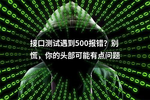 接口测试遇到500报错？别慌，你的头部可能有点问题