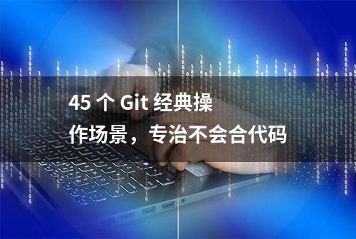 45 个 Git 经典操作场景，专治不会合代码