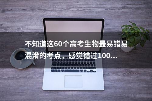 不知道这60个高考生物最易错易混淆的考点，感觉错过100分！