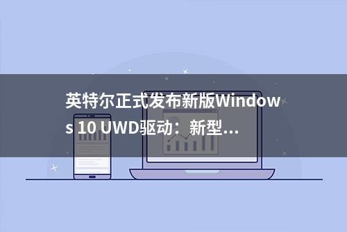 英特尔正式发布新版Windows 10 UWD驱动：新型驱动程序