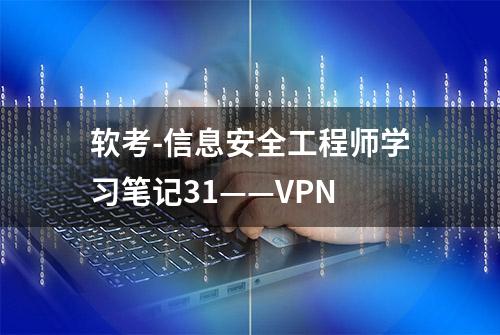 软考-信息安全工程师学习笔记31——VPN