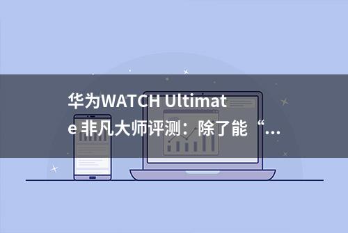 华为WATCH Ultimate 非凡大师评测：除了能“上天”还能...？