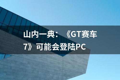 山内一典：《GT赛车7》可能会登陆PC