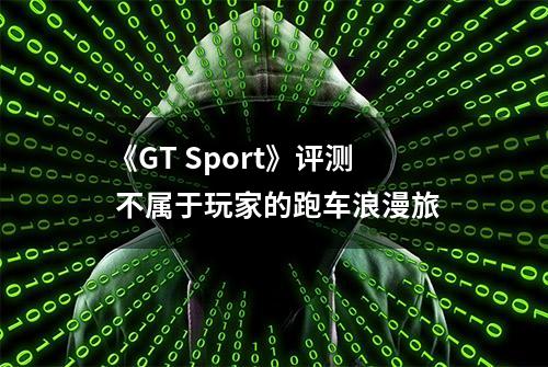 《GT Sport》评测 不属于玩家的跑车浪漫旅