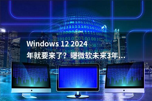 Windows 12 2024年就要来了？曝微软未来3年更新一个大版本