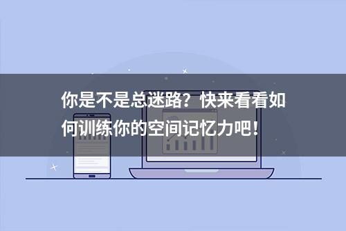 你是不是总迷路？快来看看如何训练你的空间记忆力吧！