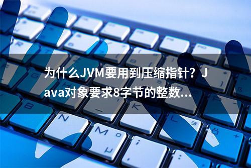 为什么JVM要用到压缩指针？Java对象要求8字节的整数倍？