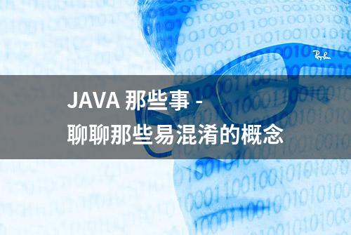 JAVA 那些事 - 聊聊那些易混淆的概念