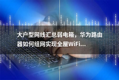 大户型网线汇总弱电箱，华为路由器如何组网实现全屋WiFi覆盖？