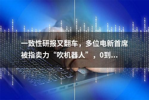 一致性研报又翻车，多位电新首席被指卖力“吹机器人”，0到1的突破成为倔强理由