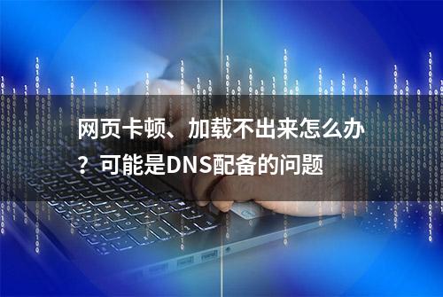 网页卡顿、加载不出来怎么办？可能是DNS配备的问题