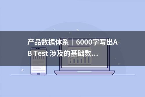 产品数据体系｜6000字写出AB Test 涉及的基础数据统计知识