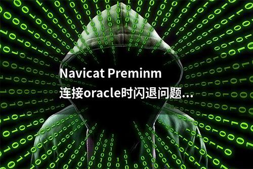 Navicat Preminm连接oracle时闪退问题解决