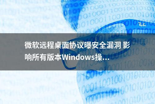 微软远程桌面协议曝安全漏洞 影响所有版本Windows操作系统