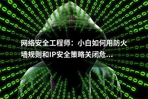 网络安全工程师：小白如何用防火墙规则和IP安全策略关闭危险端口