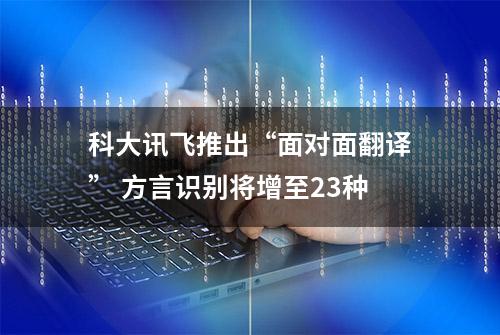 科大讯飞推出“面对面翻译” 方言识别将增至23种