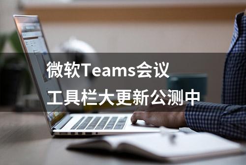 微软Teams会议工具栏大更新公测中