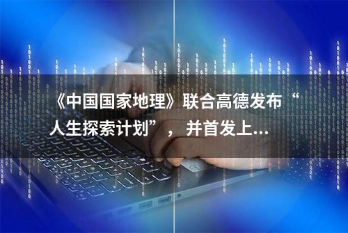 《中国国家地理》联合高德发布“人生探索计划”， 并首发上线实走认证功能