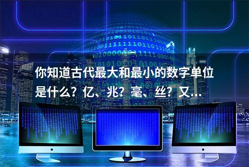 你知道古代最大和最小的数字单位是什么？亿、兆？毫、丝？又或？